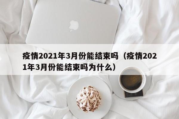 详细阅读:疫情2021年3月份能结束吗(疫情2021年3月份能结束吗为什么) 疫情2021年3月份能结束吗(疫情2021年3月份能结束吗为什么)