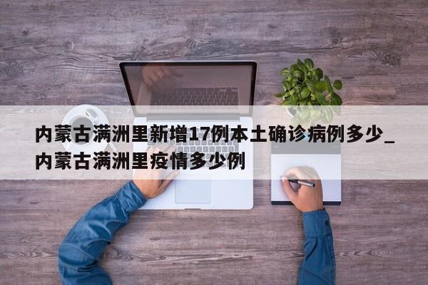 详细阅读:内蒙古满洲里新增17例本土确诊病例多少_内蒙古满洲里疫情多少例 内蒙古满洲里新增17例本土确诊病例多少_内蒙古满洲里疫情多少例