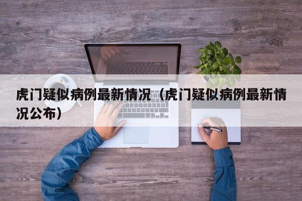 虎门疑似病例最新情况(虎门疑似病例最新情况公布)