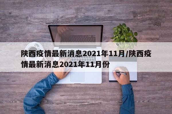 详细阅读:陕西疫情最新消息2021年11月/陕西疫情最新消息2021年11月份 陕西疫情最新消息2021年11月/陕西疫情最新消息2021年11月份
