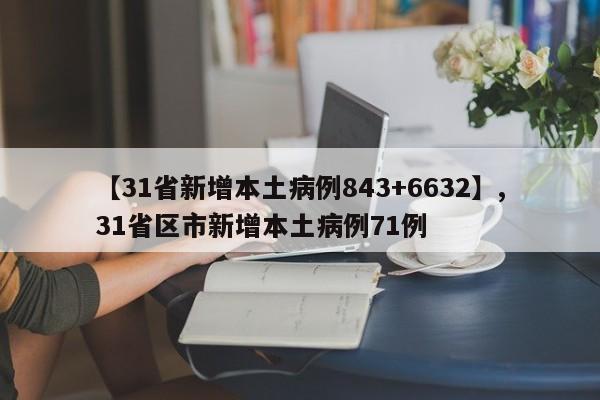 【31省新增本土病例843+6632】,31省区市新增本土病例71例