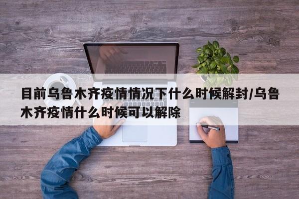详细阅读:目前乌鲁木齐疫情情况下什么时候解封/乌鲁木齐疫情什么时候可以解除 目前乌鲁木齐疫情情况下什么时候解封/乌鲁木齐疫情什么时候可以解除