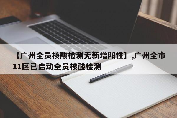 【广州全员核酸检测无新增阳性】,广州全市11区已启动全员核酸检测