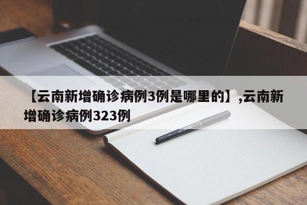 详细阅读:【云南新增确诊病例3例是哪里的】,云南新增确诊病例323例 【云南新增确诊病例3例是哪里的】,云南新增确诊病例323例