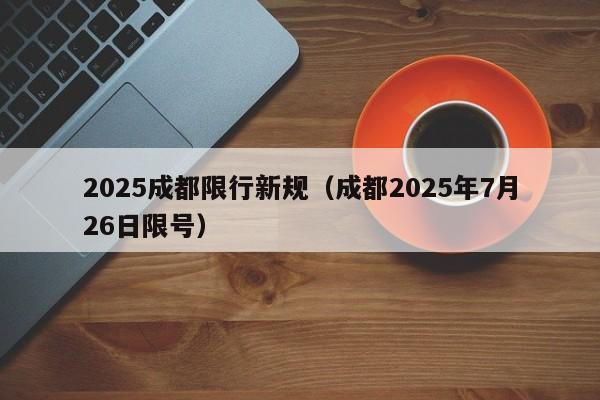 2025成都限行新规(成都2025年7月26日限号)