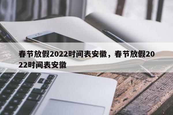 春节放假2022时间表安徽，春节放假2022时间表安徽