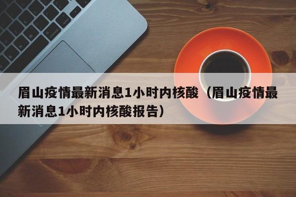 详细阅读:眉山疫情最新消息1小时内核酸(眉山疫情最新消息1小时内核酸报告) 眉山疫情最新消息1小时内核酸(眉山疫情最新消息1小时内核酸报告)