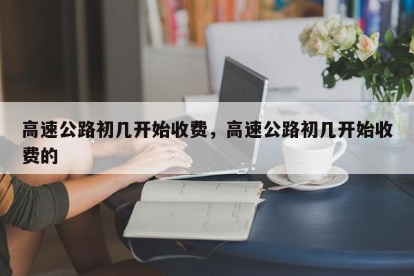 高速公路初几开始收费，高速公路初几开始收费的
