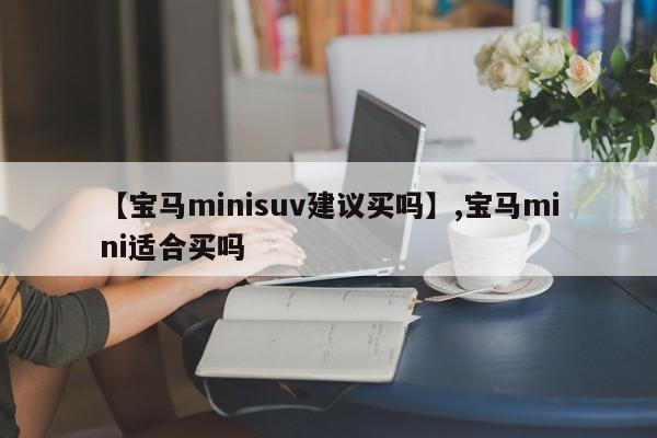 【宝马minisuv建议买吗】,宝马mini适合买吗