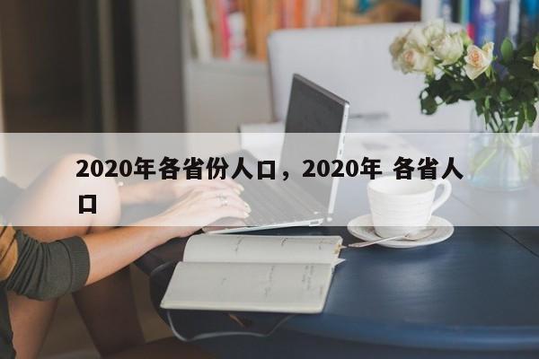 详细阅读:2020年各省份人口,2020年 各省人口 2020年各省份人口,2020年 各省人口