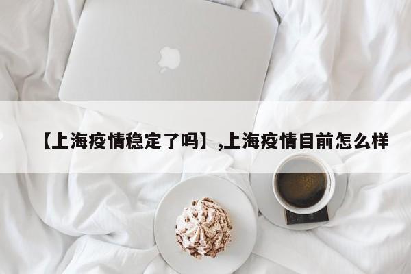 详细阅读:【上海疫情稳定了吗】,上海疫情目前怎么样 【上海疫情稳定了吗】,上海疫情目前怎么样