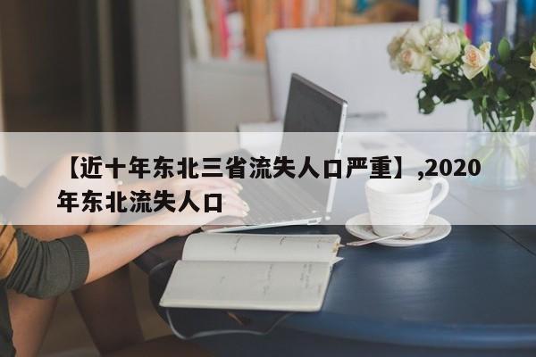 详细阅读:【近十年东北三省流失人口严重】,2020年东北流失人口 【近十年东北三省流失人口严重】,2020年东北流失人口