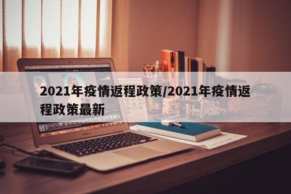 2021年疫情返程政策/2021年疫情返程政策最新
