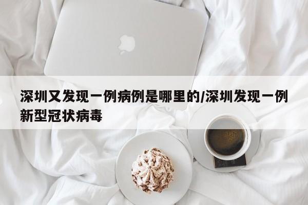 深圳又发现一例病例是哪里的/深圳发现一例新型冠状病毒