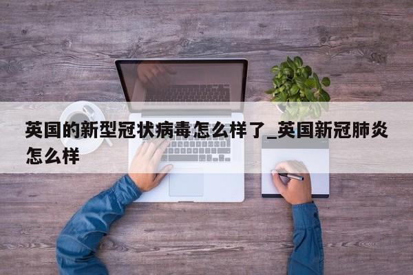 英国的新型冠状病毒怎么样了_英国新冠肺炎怎么样
