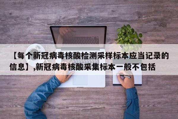 【每个新冠病毒核酸检测采样标本应当记录的信息】,新冠病毒核酸采集标本一般不包括