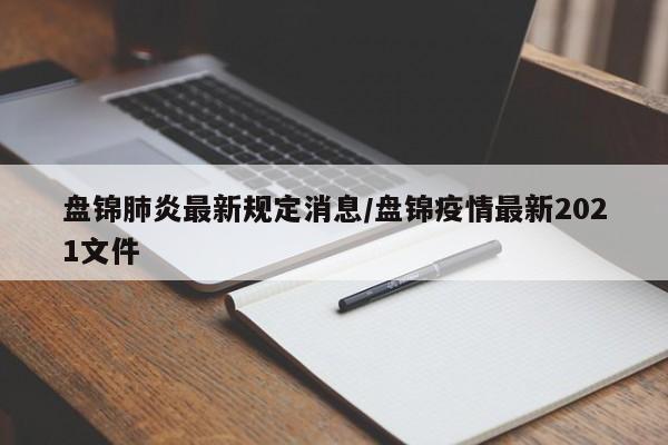 盘锦肺炎最新规定消息/盘锦疫情最新2021文件