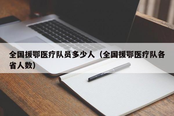 全国援鄂医疗队员多少人(全国援鄂医疗队各省人数)