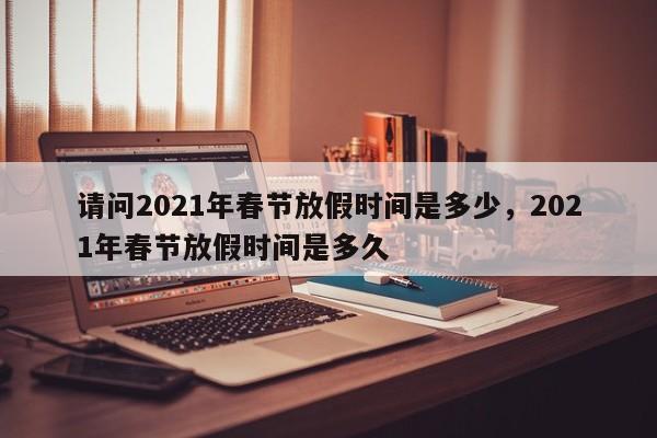 详细阅读:请问2021年春节放假时间是多少,2021年春节放假时间是多久 请问2021年春节放假时间是多少,2021年春节放假时间是多久
