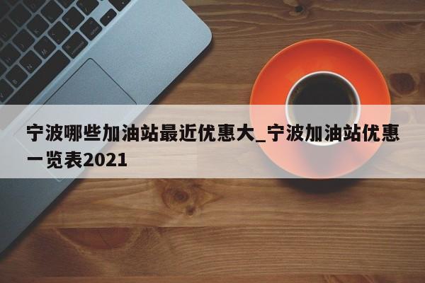 宁波哪些加油站最近优惠大_宁波加油站优惠一览表2021