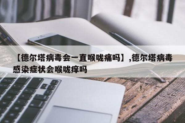【德尔塔病毒会一直喉咙痛吗】,德尔塔病毒感染症状会喉咙痒吗