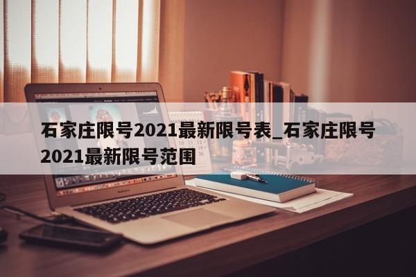 详细阅读:石家庄限号2021最新限号表_石家庄限号2021最新限号范围 石家庄限号2021最新限号表_石家庄限号2021最新限号范围