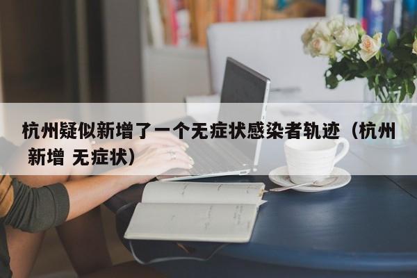杭州疑似新增了一个无症状感染者轨迹(杭州 新增 无症状)