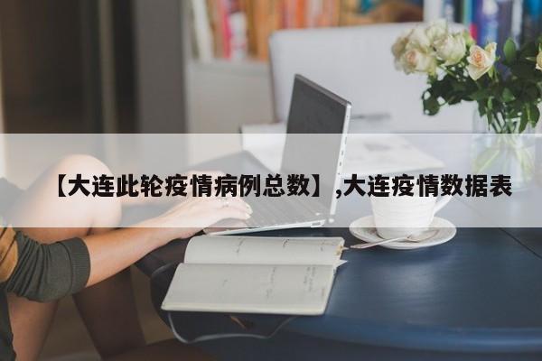 详细阅读:【大连此轮疫情病例总数】,大连疫情数据表 【大连此轮疫情病例总数】,大连疫情数据表