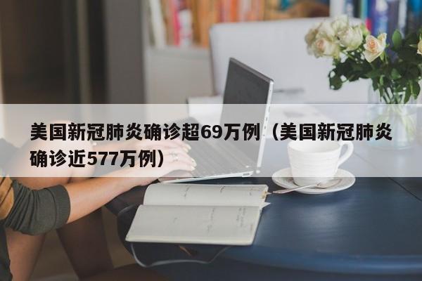 美国新冠肺炎确诊超69万例(美国新冠肺炎确诊近577万例)