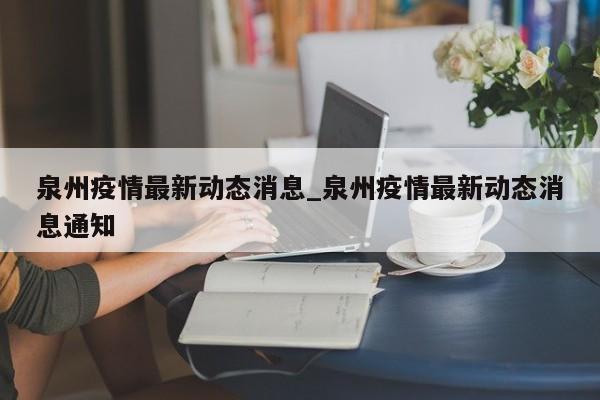 泉州疫情最新动态消息_泉州疫情最新动态消息通知