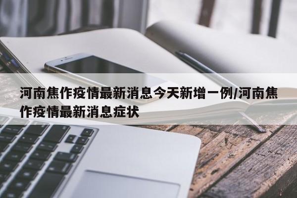 详细阅读:河南焦作疫情最新消息今天新增一例/河南焦作疫情最新消息症状 河南焦作疫情最新消息今天新增一例/河南焦作疫情最新消息症状