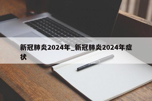 新冠肺炎2024年_新冠肺炎2024年症状