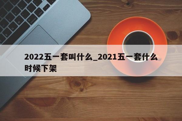 2022五一套叫什么_2021五一套什么时候下架