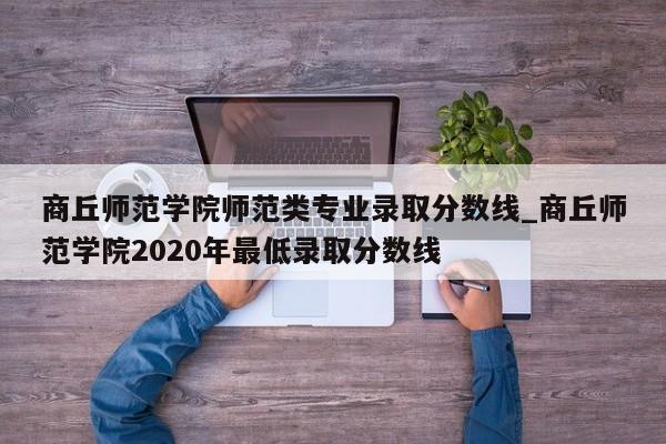 商丘师范学院师范类专业录取分数线_商丘师范学院2020年最低录取分数线