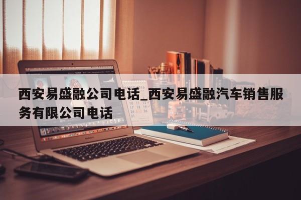西安易盛融公司电话_西安易盛融汽车销售服务有限公司电话