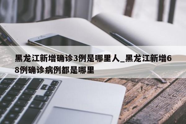 详细阅读:黑龙江新增确诊3例是哪里人_黑龙江新增68例确诊病例都是哪里 黑龙江新增确诊3例是哪里人_黑龙江新增68例确诊病例都是哪里