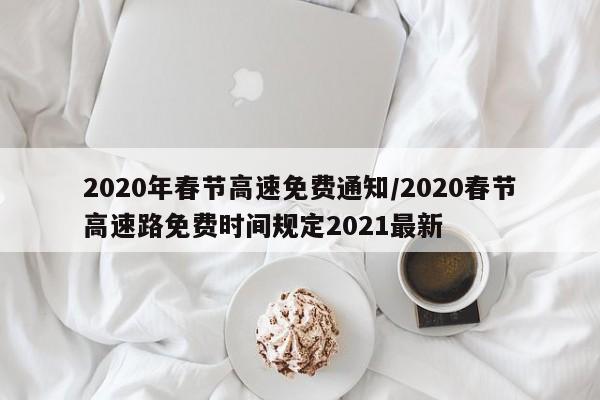 2020年春节高速免费通知/2020春节高速路免费时间规定2021最新