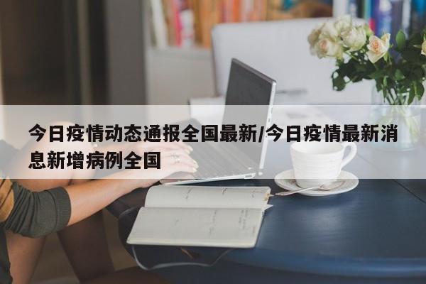 今日疫情动态通报全国最新/今日疫情最新消息新增病例全国
