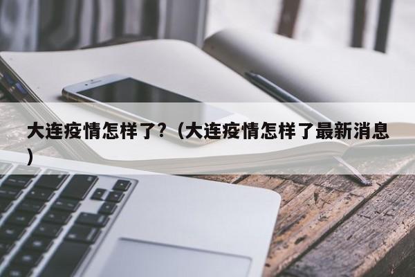 大连疫情怎样了?(大连疫情怎样了最新消息)