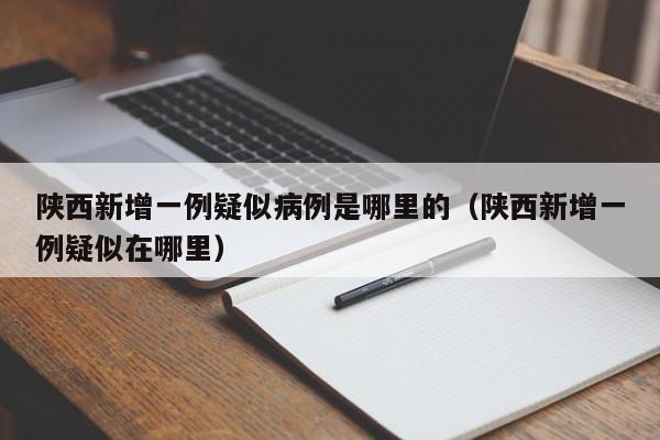详细阅读:陕西新增一例疑似病例是哪里的(陕西新增一例疑似在哪里) 陕西新增一例疑似病例是哪里的(陕西新增一例疑似在哪里)