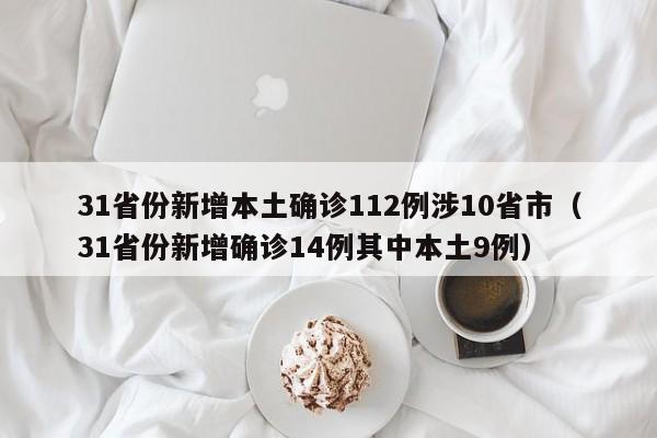 31省份新增本土确诊112例涉10省市(31省份新增确诊14例其中本土9例)