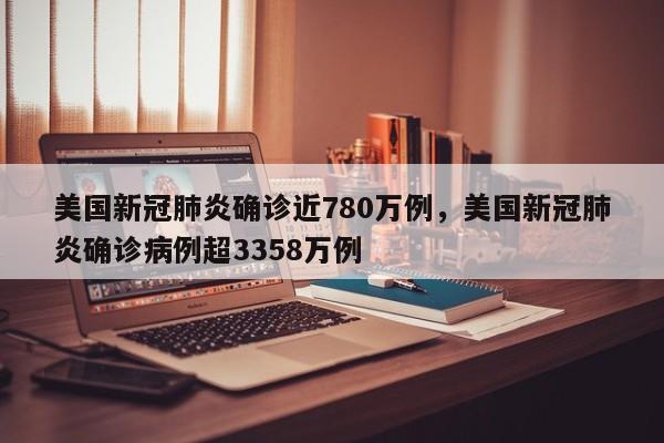 美国新冠肺炎确诊近780万例，美国新冠肺炎确诊病例超3358万例