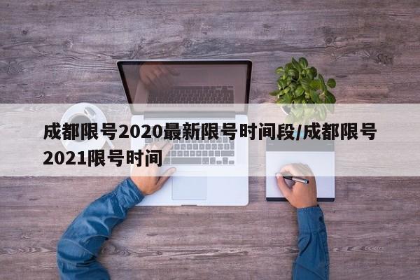成都限号2020最新限号时间段/成都限号2021限号时间