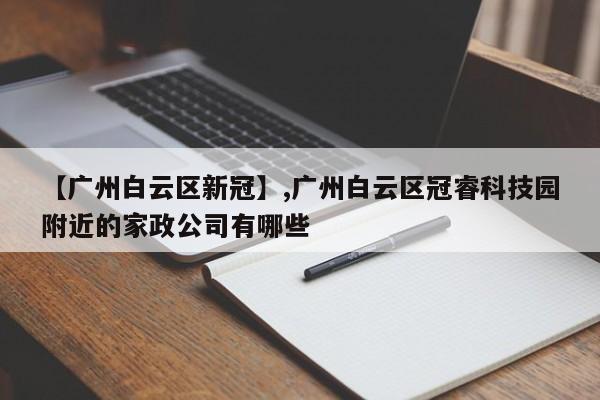 【广州白云区新冠】,广州白云区冠睿科技园附近的家政公司有哪些