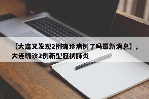 【大连又发现2例确诊病例了吗最新消息】,大连确诊2例新型冠状肺炎