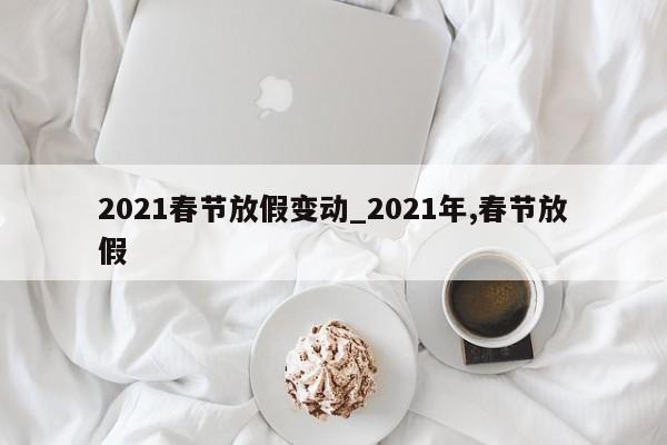 2021春节放假变动_2021年,春节放假
