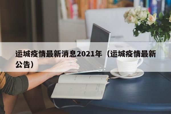 运城疫情最新消息2021年(运城疫情最新公告)