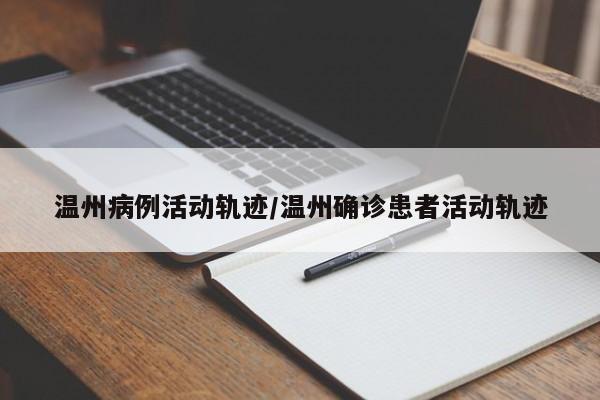 温州病例活动轨迹/温州确诊患者活动轨迹