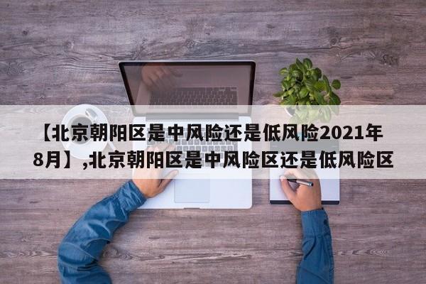 【北京朝阳区是中风险还是低风险2021年8月】,北京朝阳区是中风险区还是低风险区