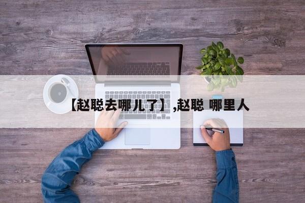 【赵聪去哪儿了】,赵聪 哪里人